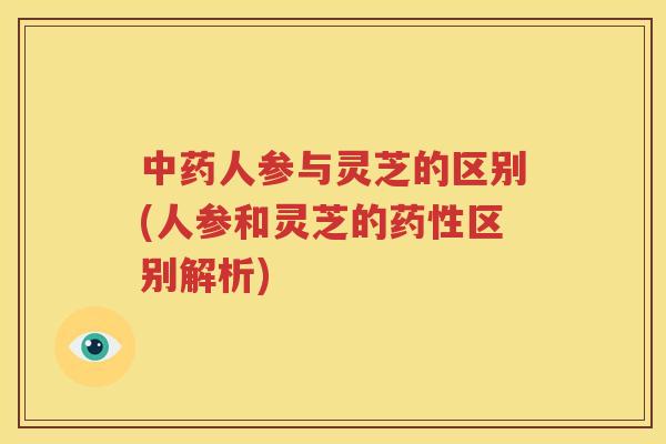 中药人参与灵芝的区别(人参和灵芝的药性区别解析)