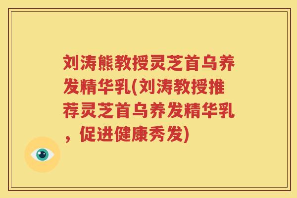 刘涛熊教授灵芝首乌养发精华乳(刘涛教授推荐灵芝首乌养发精华乳，促进健康秀发)