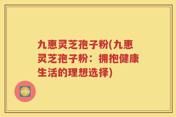 九惠灵芝孢子粉(九惠灵芝孢子粉：拥抱健康生活的理想选择)