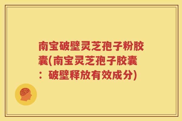 南宝破壁灵芝孢子粉胶囊(南宝灵芝孢子胶囊：破壁释放有效成分)