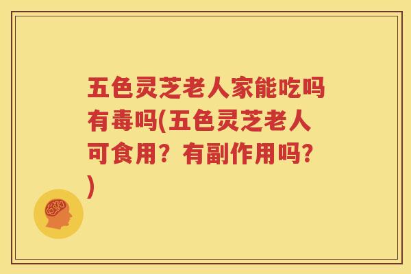 五色灵芝老人家能吃吗有毒吗(五色灵芝老人可食用？有副作用吗？)