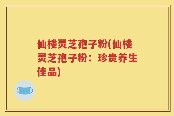 仙楼灵芝孢子粉(仙楼灵芝孢子粉：珍贵养生佳品)