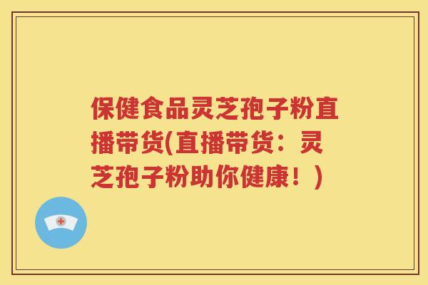 保健食品灵芝孢子粉直播带货(直播带货：灵芝孢子粉助你健康！)
