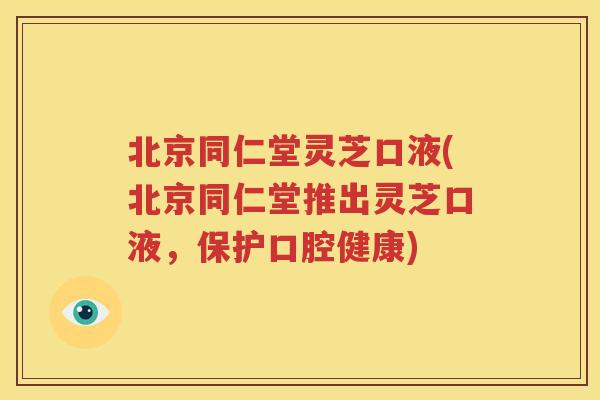 北京同仁堂灵芝口液(北京同仁堂推出灵芝口液，保护口腔健康)