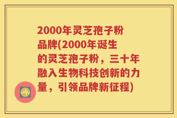 2000年灵芝孢子粉品牌(2000年诞生的灵芝孢子粉，三十年融入生物科技创新的力量，引领品牌新征程)