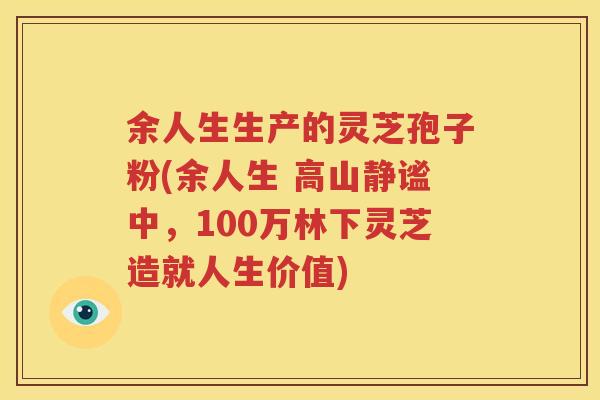 余人生生产的灵芝孢子粉(余人生 高山静谧中，100万林下灵芝造就人生价值)