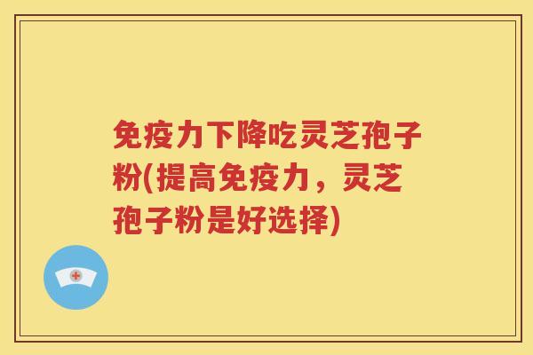 免疫力下降吃灵芝孢子粉(提高免疫力，灵芝孢子粉是好选择)
