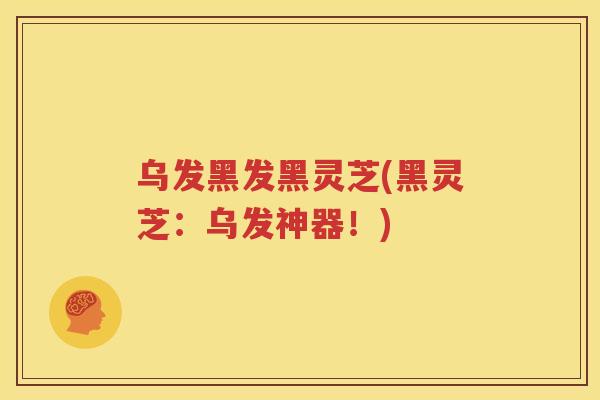 乌发黑发黑灵芝(黑灵芝：乌发神器！)