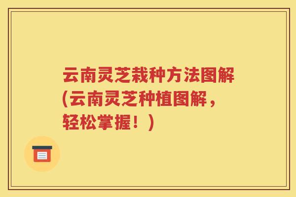 云南灵芝栽种方法图解(云南灵芝种植图解，轻松掌握！)