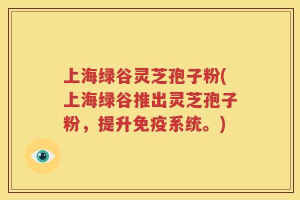 上海绿谷灵芝孢子粉(上海绿谷推出灵芝孢子粉，提升免疫系统。)