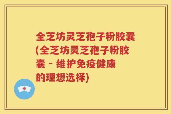 全芝坊灵芝孢子粉胶囊(全芝坊灵芝孢子粉胶囊 - 维护免疫健康的理想选择)