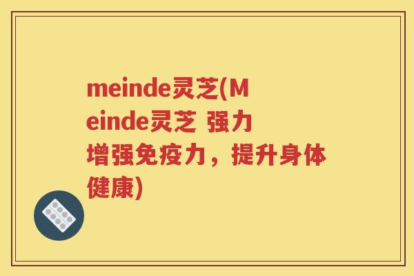 meinde灵芝(Meinde灵芝 强力增强免疫力，提升身体健康)