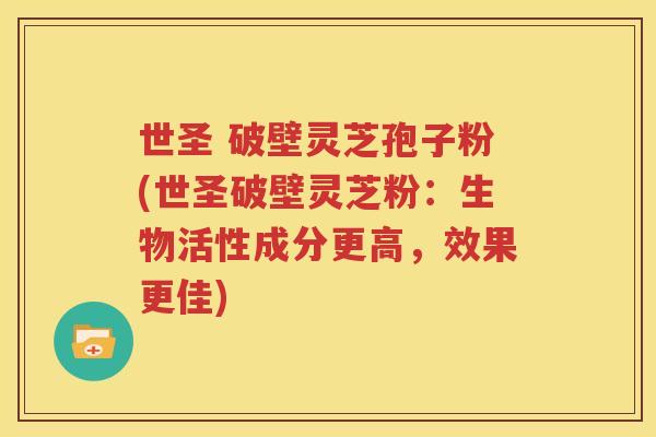 世圣 破壁灵芝孢子粉(世圣破壁灵芝粉：生物活性成分更高，效果更佳)