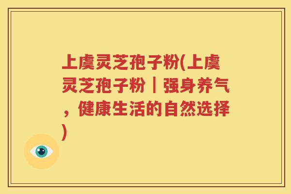 上虞灵芝孢子粉(上虞灵芝孢子粉｜强身养气，健康生活的自然选择)