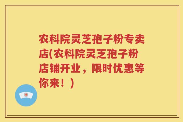 农科院灵芝孢子粉专卖店(农科院灵芝孢子粉店铺开业，限时优惠等你来！)