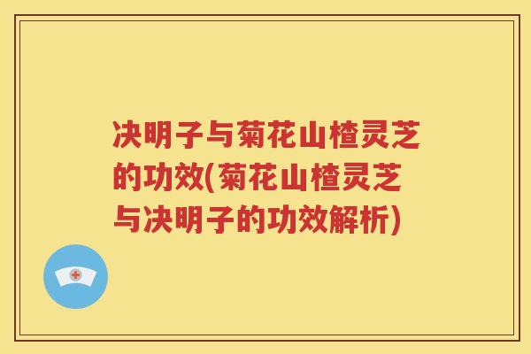 决明子与菊花山楂灵芝的功效(菊花山楂灵芝与决明子的功效解析)