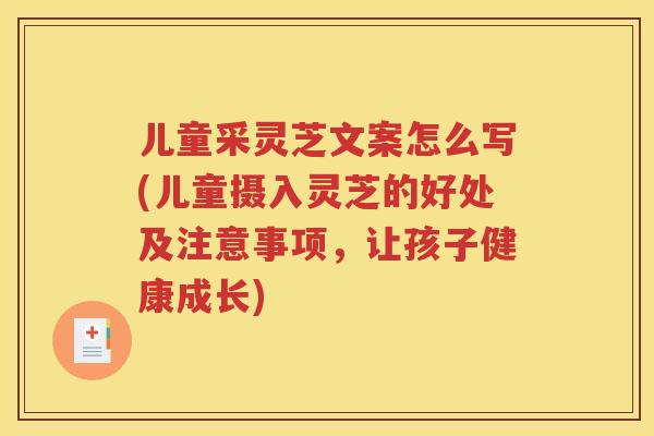 儿童采灵芝文案怎么写(儿童摄入灵芝的好处及注意事项，让孩子健康成长)