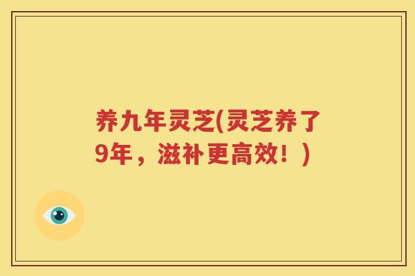 养九年灵芝(灵芝养了9年，滋补更高效！)