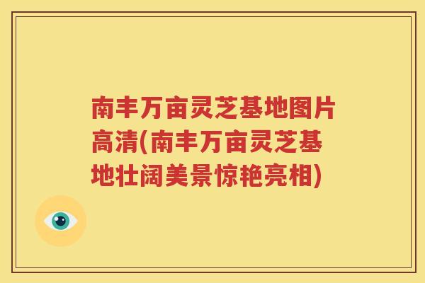 南丰万亩灵芝基地图片高清(南丰万亩灵芝基地壮阔美景惊艳亮相)