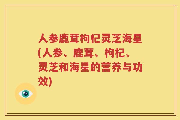 人参鹿茸枸杞灵芝海星(人参、鹿茸、枸杞、灵芝和海星的营养与功效)