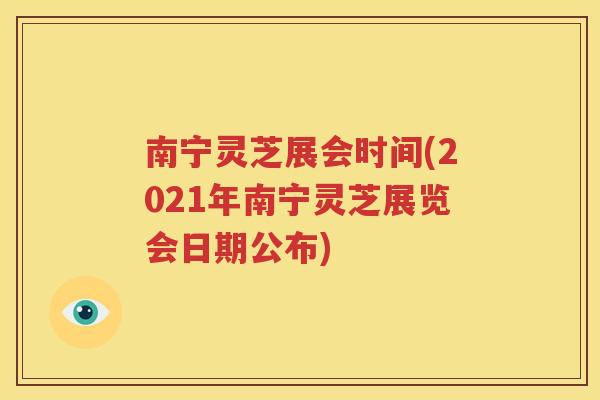 南宁灵芝展会时间(2021年南宁灵芝展览会日期公布)