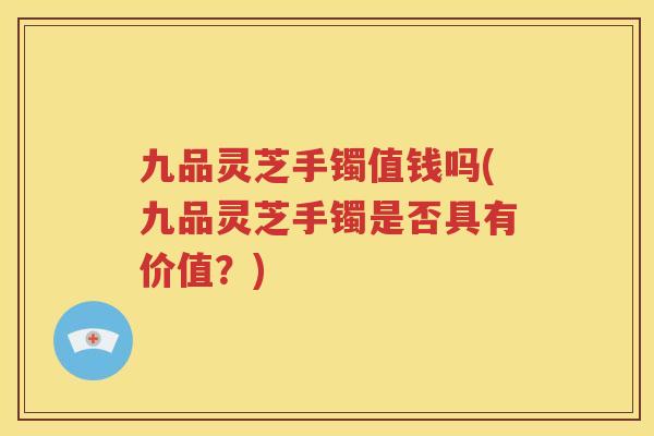 九品灵芝手镯值钱吗(九品灵芝手镯是否具有价值？)