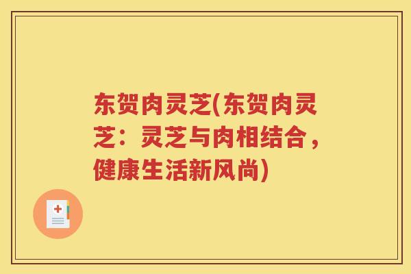 东贺肉灵芝(东贺肉灵芝：灵芝与肉相结合，健康生活新风尚)