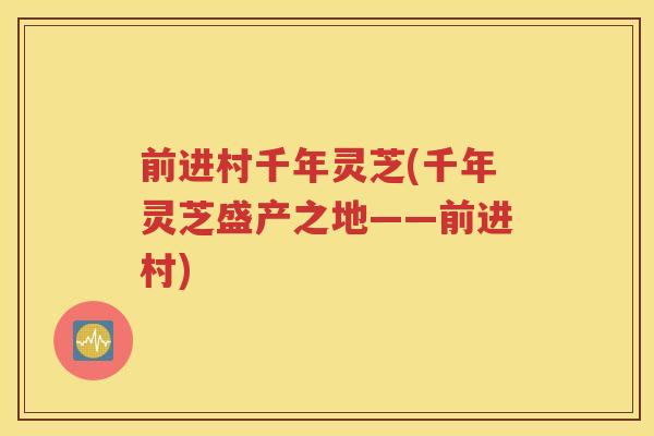 前进村千年灵芝(千年灵芝盛产之地——前进村)