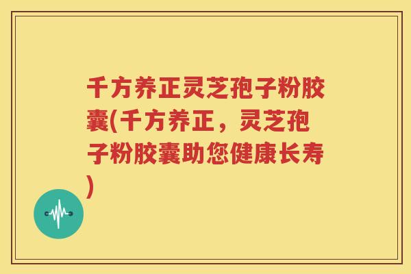 千方养正灵芝孢子粉胶囊(千方养正，灵芝孢子粉胶囊助您健康长寿)