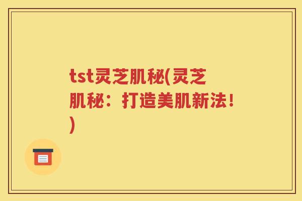 tst灵芝肌秘(灵芝肌秘：打造美肌新法！)