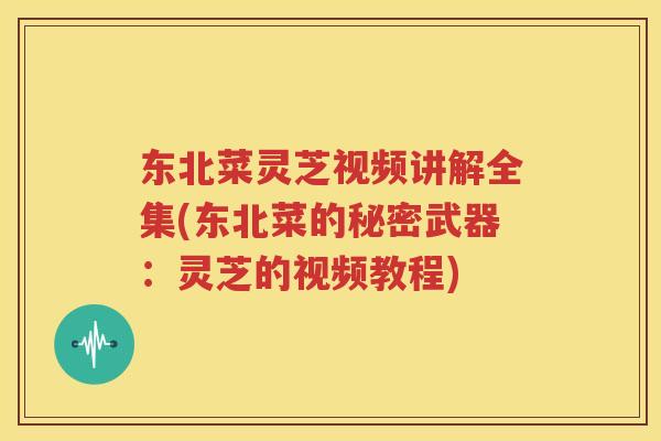 东北菜灵芝视频讲解全集(东北菜的秘密武器：灵芝的视频教程)