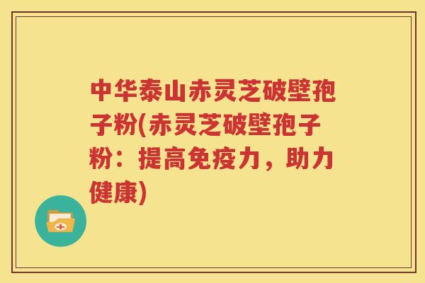 中华泰山赤灵芝破壁孢子粉(赤灵芝破壁孢子粉：提高免疫力，助力健康)