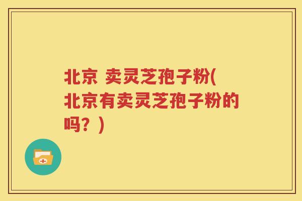 北京 卖灵芝孢子粉(北京有卖灵芝孢子粉的吗？)