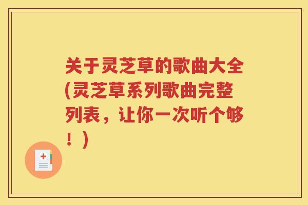 关于灵芝草的歌曲大全(灵芝草系列歌曲完整列表，让你一次听个够！)