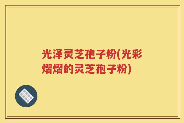 光泽灵芝孢子粉(光彩熠熠的灵芝孢子粉)