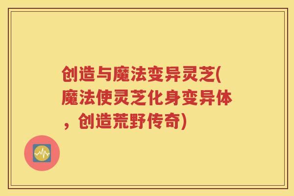 创造与魔法变异灵芝(魔法使灵芝化身变异体，创造荒野传奇)