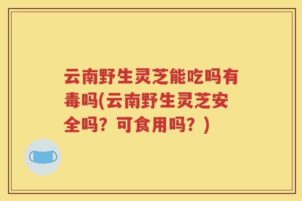 云南野生灵芝能吃吗有毒吗(云南野生灵芝安全吗？可食用吗？)