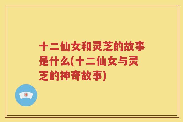 十二仙女和灵芝的故事是什么(十二仙女与灵芝的神奇故事)