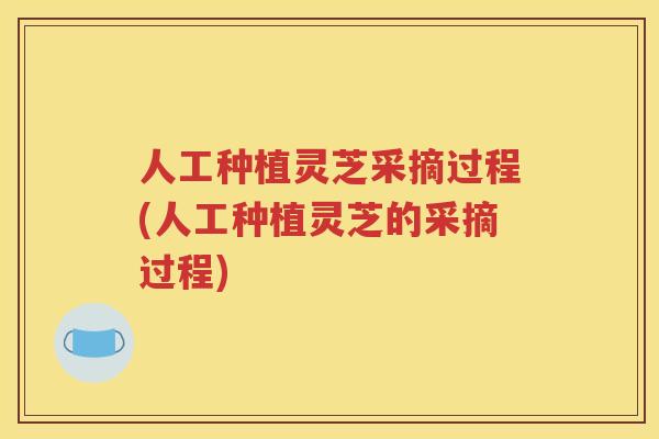 人工种植灵芝采摘过程(人工种植灵芝的采摘过程)