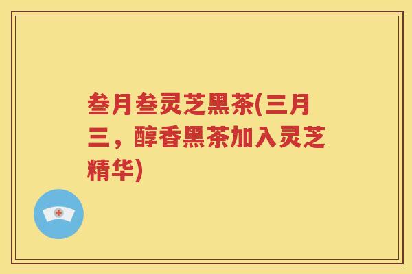叁月叁灵芝黑茶(三月三，醇香黑茶加入灵芝精华)