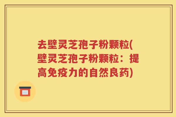 去壁灵芝孢子粉颗粒(壁灵芝孢子粉颗粒：提高免疫力的自然良药)