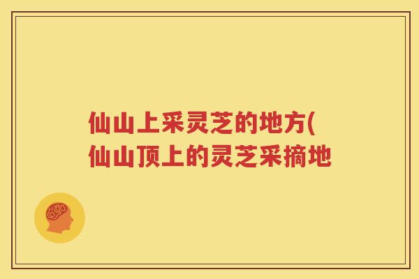 仙山上采灵芝的地方(仙山顶上的灵芝采摘地