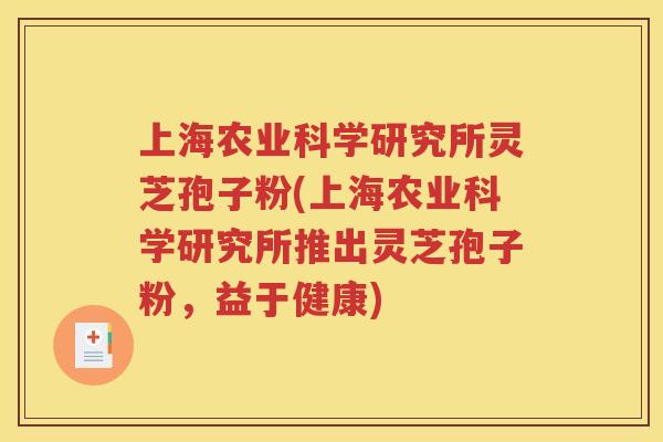 上海农业科学研究所灵芝孢子粉(上海农业科学研究所推出灵芝孢子粉，益于健康)