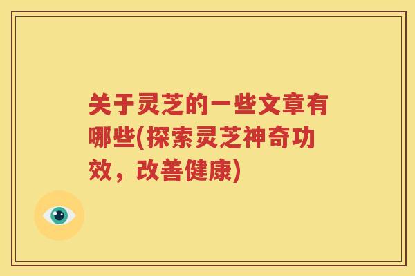 关于灵芝的一些文章有哪些(探索灵芝神奇功效，改善健康)