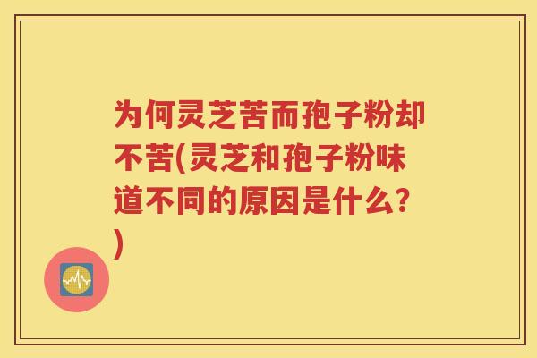 为何灵芝苦而孢子粉却不苦(灵芝和孢子粉味道不同的原因是什么？)