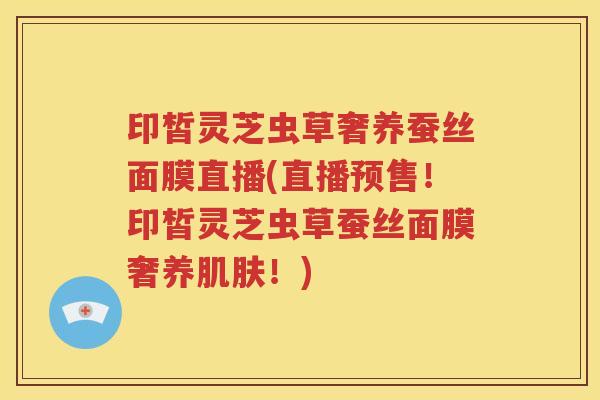 印皙灵芝虫草奢养蚕丝面膜直播(直播预售！印皙灵芝虫草蚕丝面膜奢养肌肤！)