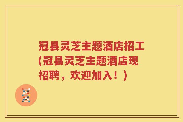 冠县灵芝主题酒店招工(冠县灵芝主题酒店现招聘，欢迎加入！)