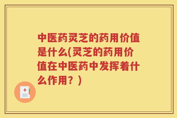 中医药灵芝的药用价值是什么(灵芝的药用价值在中医药中发挥着什么作用？)