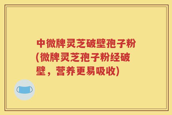 中微牌灵芝破壁孢子粉(微牌灵芝孢子粉经破壁，营养更易吸收)