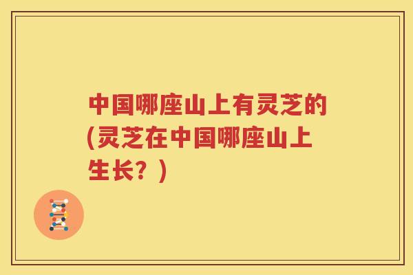 中国哪座山上有灵芝的(灵芝在中国哪座山上生长？)